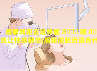 眉眼间距近这样画 🐒 眼 🐶 线让性感翻倍(眉眼间距近适合什么妆)